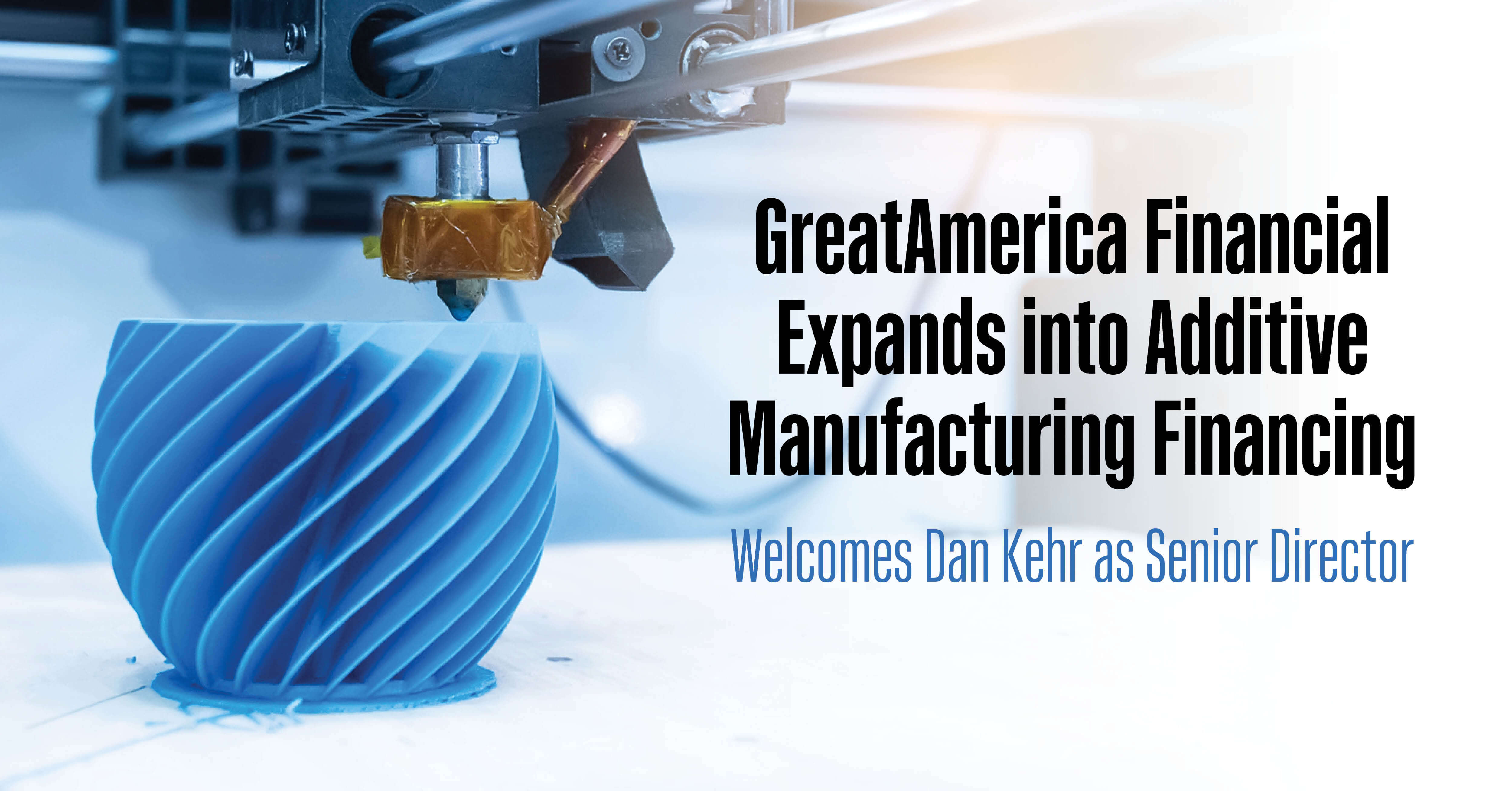 GreatAmerica Financial Expands into Additive Manufacturing Financing, Welcomes Dan Kehr as Senior Director